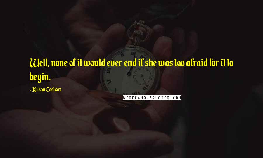 Kristin Cashore Quotes: Well, none of it would ever end if she was too afraid for it to begin.