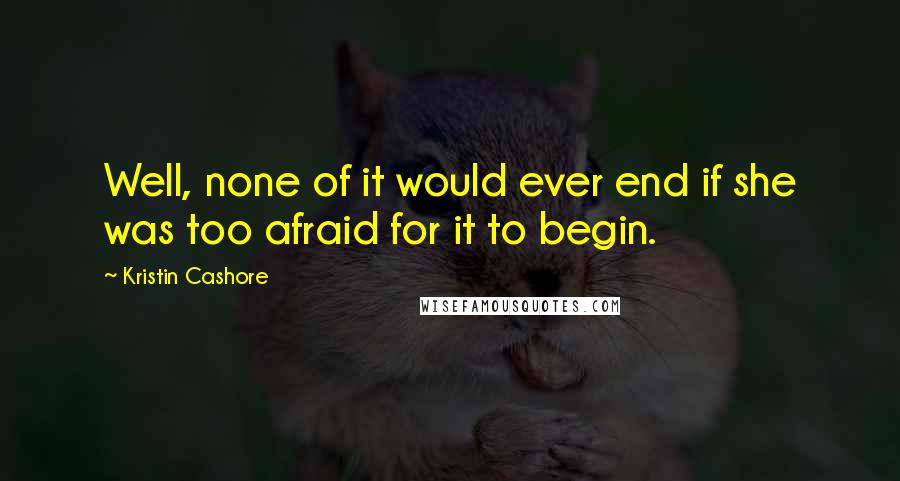 Kristin Cashore Quotes: Well, none of it would ever end if she was too afraid for it to begin.