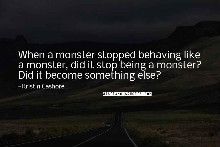 Kristin Cashore Quotes: When a monster stopped behaving like a monster, did it stop being a monster? Did it become something else?