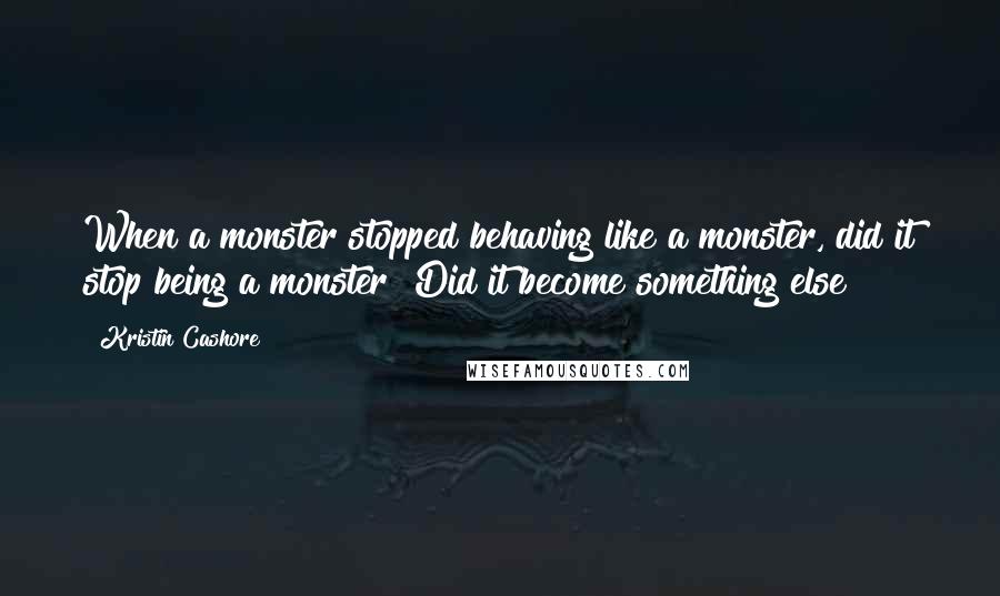 Kristin Cashore Quotes: When a monster stopped behaving like a monster, did it stop being a monster? Did it become something else?