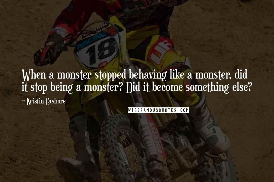 Kristin Cashore Quotes: When a monster stopped behaving like a monster, did it stop being a monster? Did it become something else?