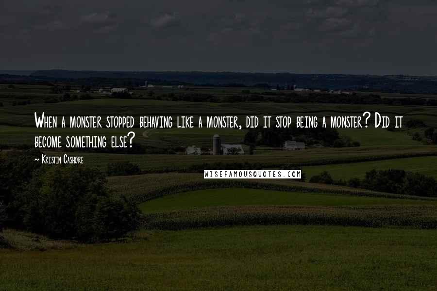 Kristin Cashore Quotes: When a monster stopped behaving like a monster, did it stop being a monster? Did it become something else?