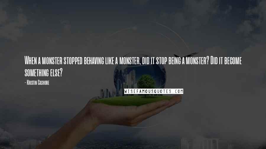 Kristin Cashore Quotes: When a monster stopped behaving like a monster, did it stop being a monster? Did it become something else?