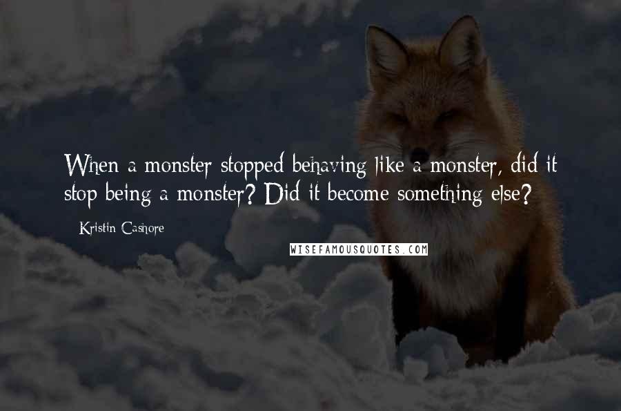 Kristin Cashore Quotes: When a monster stopped behaving like a monster, did it stop being a monster? Did it become something else?