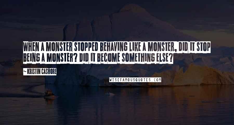 Kristin Cashore Quotes: When a monster stopped behaving like a monster, did it stop being a monster? Did it become something else?