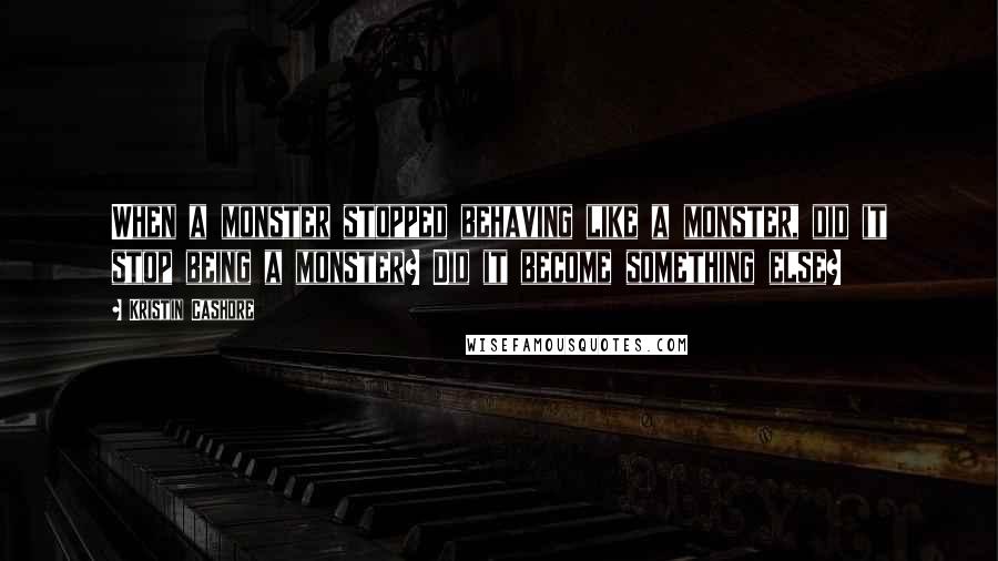 Kristin Cashore Quotes: When a monster stopped behaving like a monster, did it stop being a monster? Did it become something else?