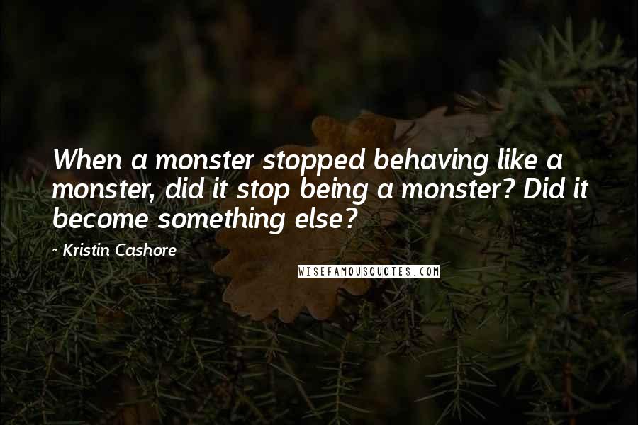 Kristin Cashore Quotes: When a monster stopped behaving like a monster, did it stop being a monster? Did it become something else?