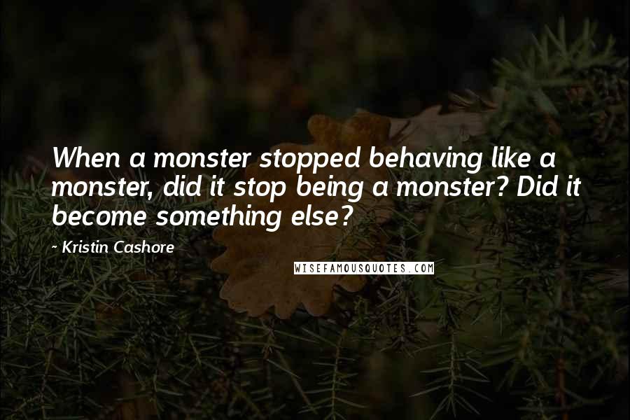 Kristin Cashore Quotes: When a monster stopped behaving like a monster, did it stop being a monster? Did it become something else?