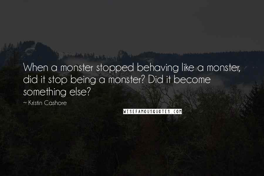 Kristin Cashore Quotes: When a monster stopped behaving like a monster, did it stop being a monster? Did it become something else?