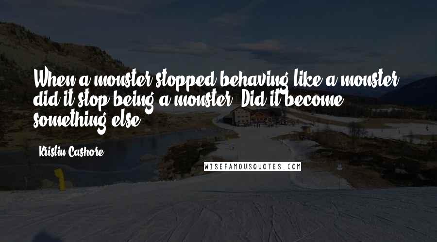 Kristin Cashore Quotes: When a monster stopped behaving like a monster, did it stop being a monster? Did it become something else?