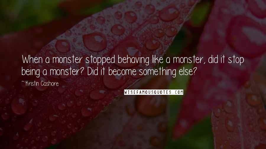 Kristin Cashore Quotes: When a monster stopped behaving like a monster, did it stop being a monster? Did it become something else?