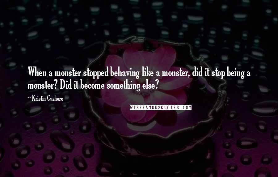 Kristin Cashore Quotes: When a monster stopped behaving like a monster, did it stop being a monster? Did it become something else?