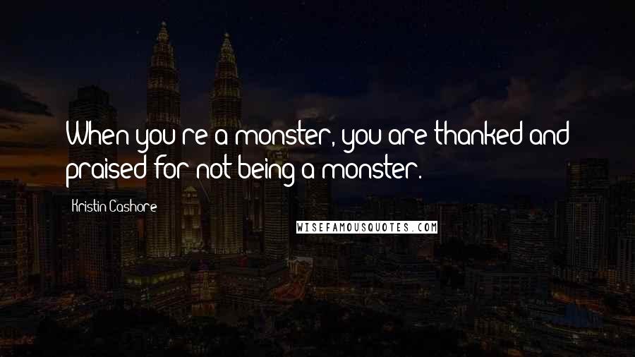 Kristin Cashore Quotes: When you're a monster, you are thanked and praised for not being a monster.