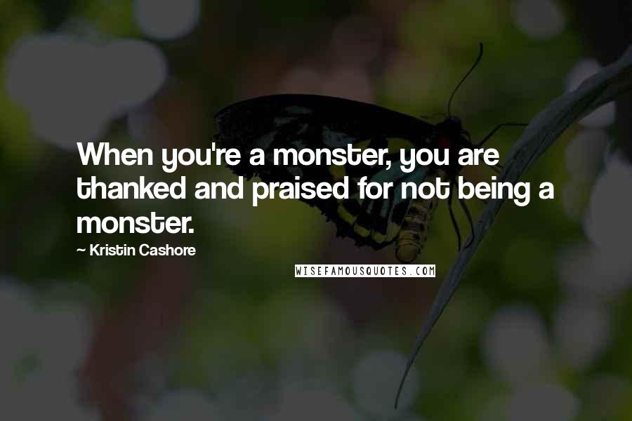 Kristin Cashore Quotes: When you're a monster, you are thanked and praised for not being a monster.