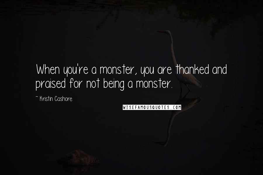 Kristin Cashore Quotes: When you're a monster, you are thanked and praised for not being a monster.