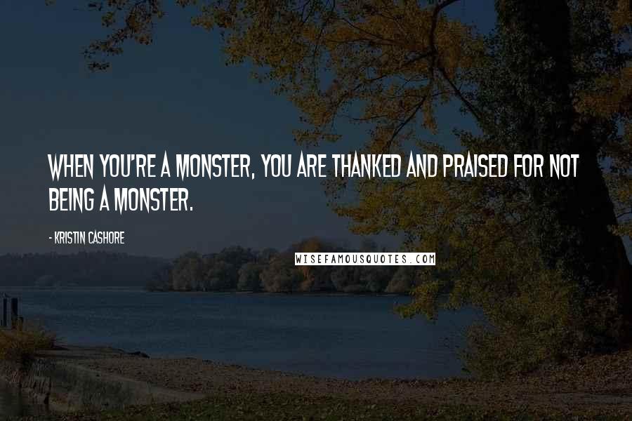 Kristin Cashore Quotes: When you're a monster, you are thanked and praised for not being a monster.