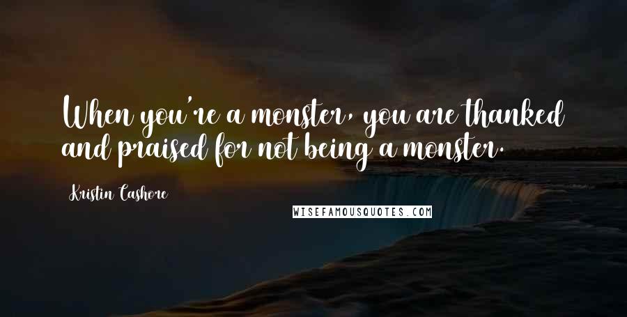 Kristin Cashore Quotes: When you're a monster, you are thanked and praised for not being a monster.