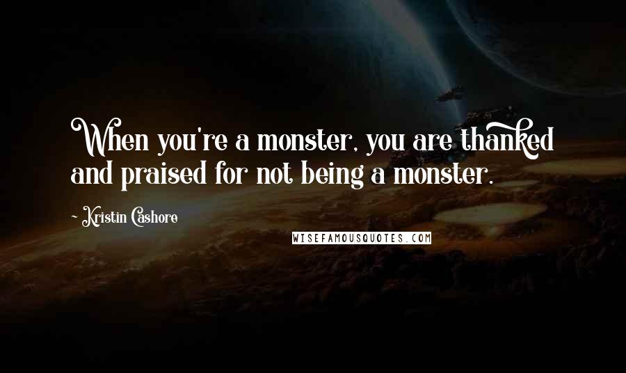 Kristin Cashore Quotes: When you're a monster, you are thanked and praised for not being a monster.