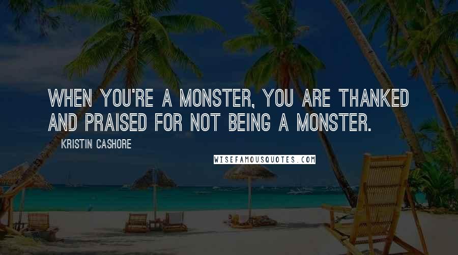 Kristin Cashore Quotes: When you're a monster, you are thanked and praised for not being a monster.