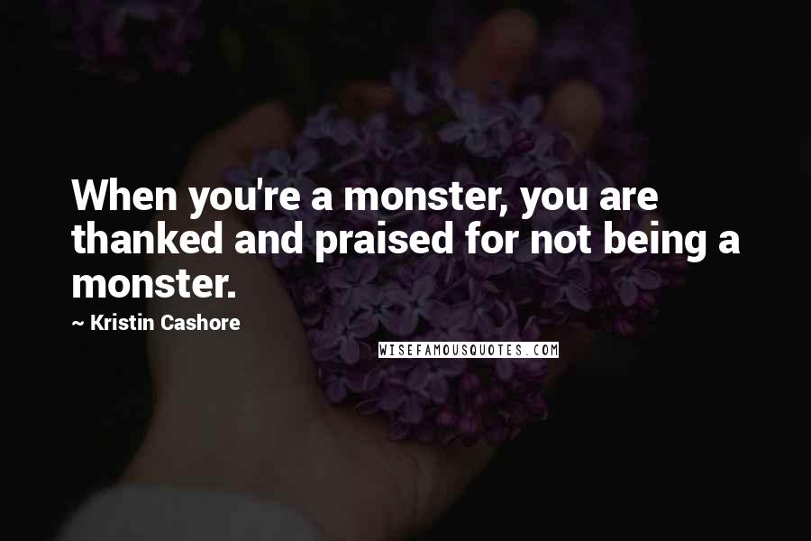Kristin Cashore Quotes: When you're a monster, you are thanked and praised for not being a monster.