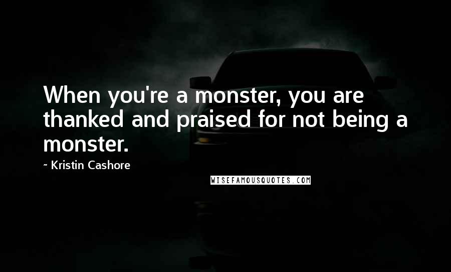 Kristin Cashore Quotes: When you're a monster, you are thanked and praised for not being a monster.