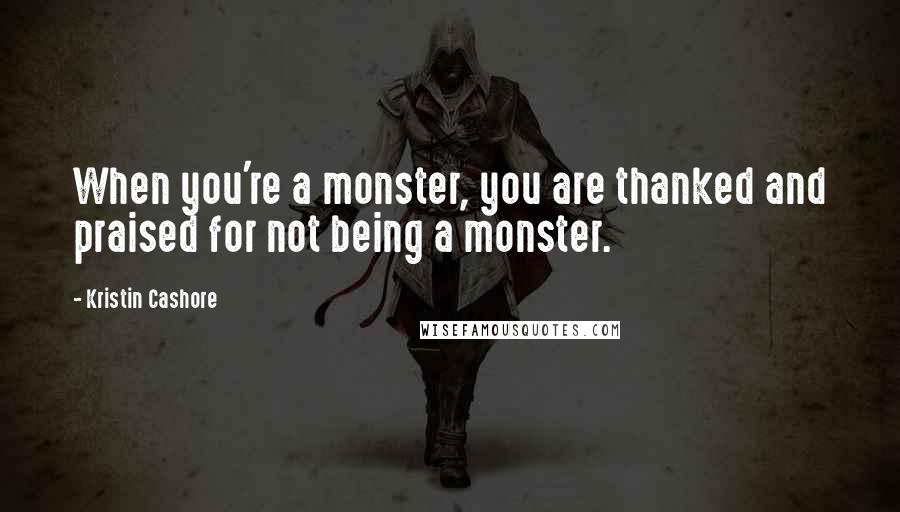 Kristin Cashore Quotes: When you're a monster, you are thanked and praised for not being a monster.