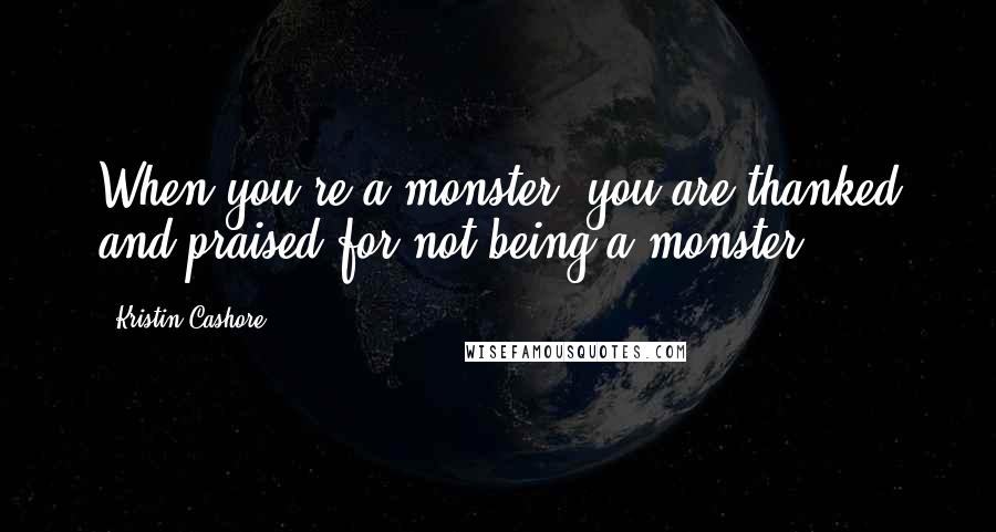 Kristin Cashore Quotes: When you're a monster, you are thanked and praised for not being a monster.
