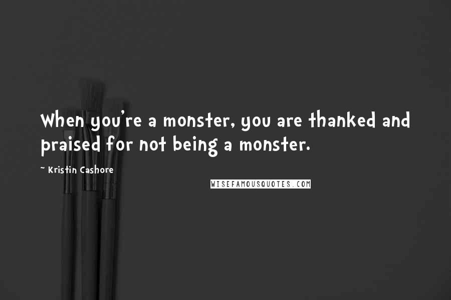 Kristin Cashore Quotes: When you're a monster, you are thanked and praised for not being a monster.