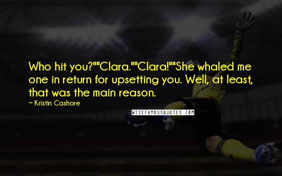Kristin Cashore Quotes: Who hit you?""Clara.""Clara!""She whaled me one in return for upsetting you. Well, at least, that was the main reason.