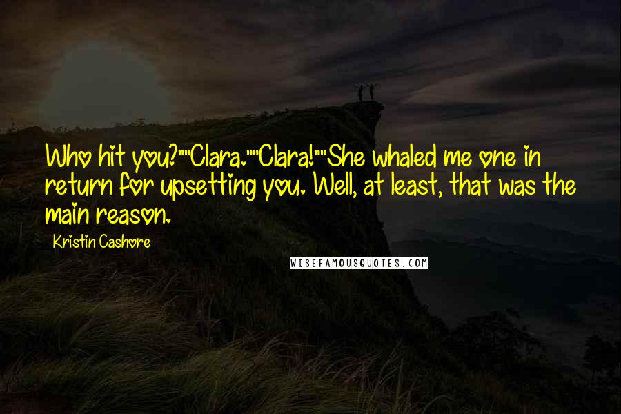 Kristin Cashore Quotes: Who hit you?""Clara.""Clara!""She whaled me one in return for upsetting you. Well, at least, that was the main reason.