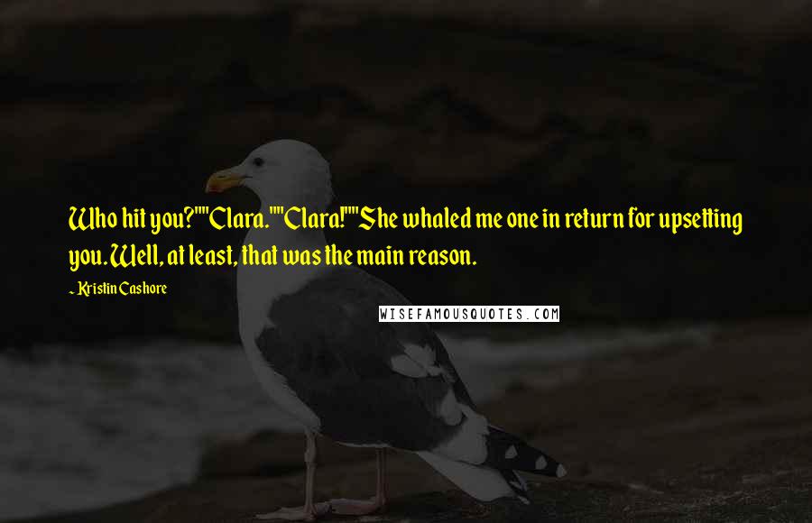 Kristin Cashore Quotes: Who hit you?""Clara.""Clara!""She whaled me one in return for upsetting you. Well, at least, that was the main reason.