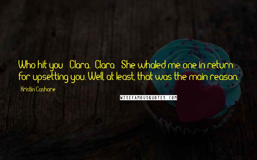 Kristin Cashore Quotes: Who hit you?""Clara.""Clara!""She whaled me one in return for upsetting you. Well, at least, that was the main reason.