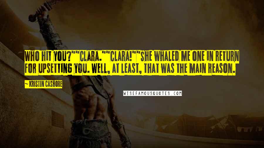 Kristin Cashore Quotes: Who hit you?""Clara.""Clara!""She whaled me one in return for upsetting you. Well, at least, that was the main reason.