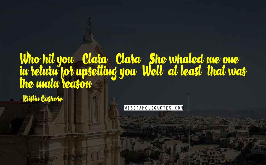 Kristin Cashore Quotes: Who hit you?""Clara.""Clara!""She whaled me one in return for upsetting you. Well, at least, that was the main reason.