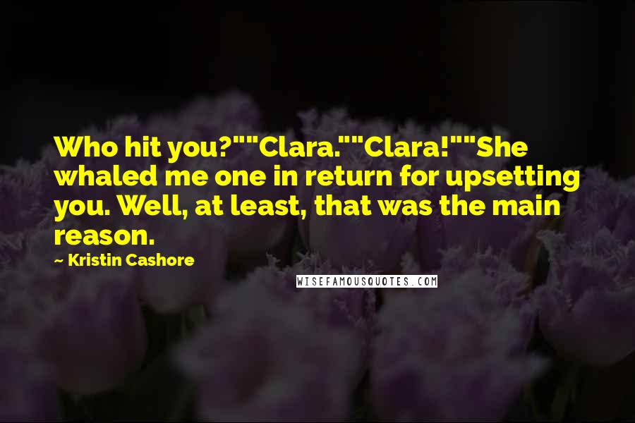 Kristin Cashore Quotes: Who hit you?""Clara.""Clara!""She whaled me one in return for upsetting you. Well, at least, that was the main reason.