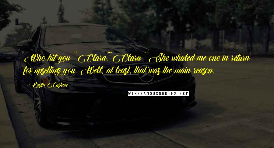 Kristin Cashore Quotes: Who hit you?""Clara.""Clara!""She whaled me one in return for upsetting you. Well, at least, that was the main reason.