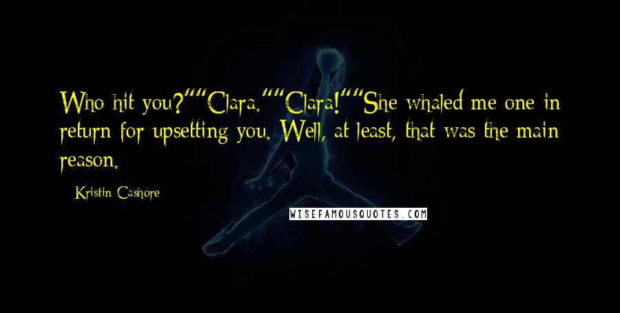 Kristin Cashore Quotes: Who hit you?""Clara.""Clara!""She whaled me one in return for upsetting you. Well, at least, that was the main reason.
