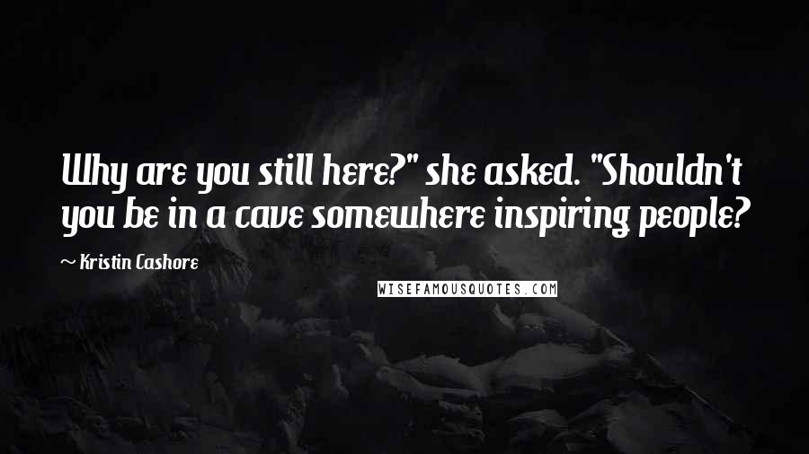 Kristin Cashore Quotes: Why are you still here?" she asked. "Shouldn't you be in a cave somewhere inspiring people?