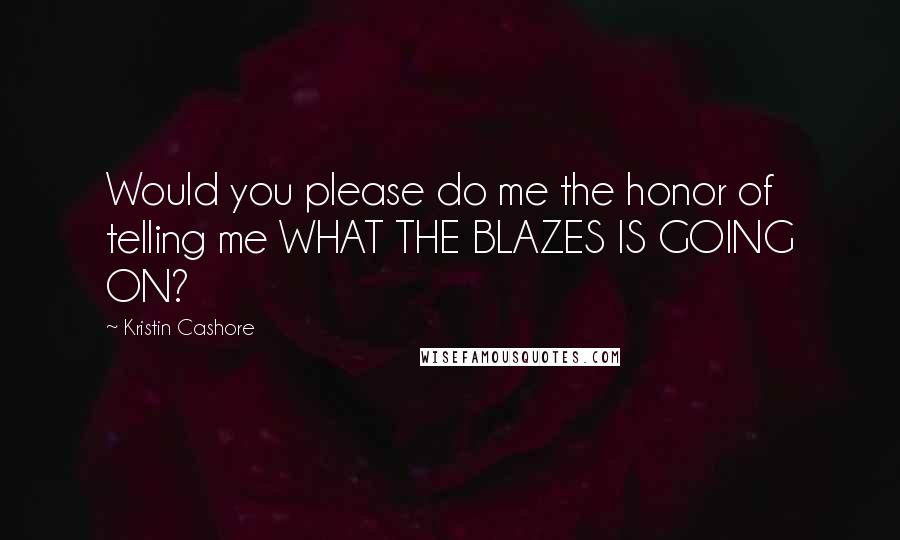 Kristin Cashore Quotes: Would you please do me the honor of telling me WHAT THE BLAZES IS GOING ON?