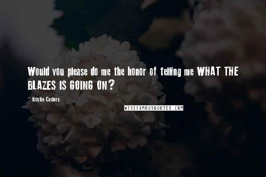 Kristin Cashore Quotes: Would you please do me the honor of telling me WHAT THE BLAZES IS GOING ON?