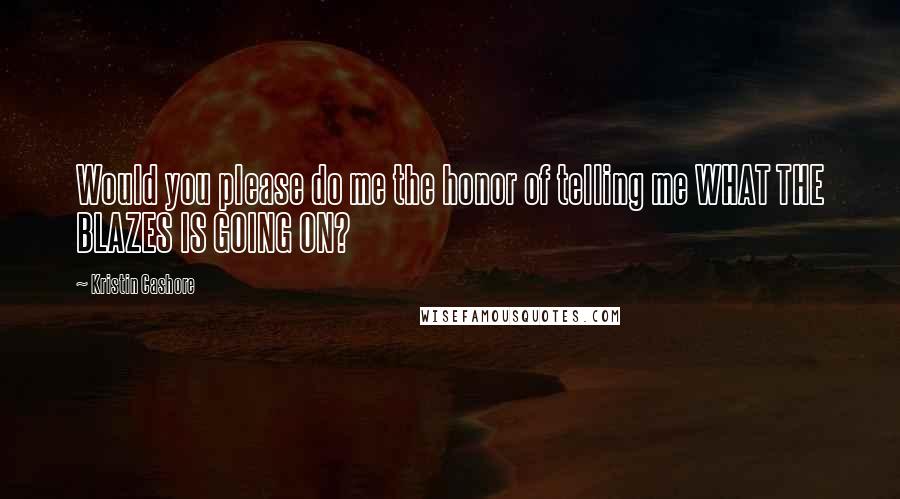 Kristin Cashore Quotes: Would you please do me the honor of telling me WHAT THE BLAZES IS GOING ON?
