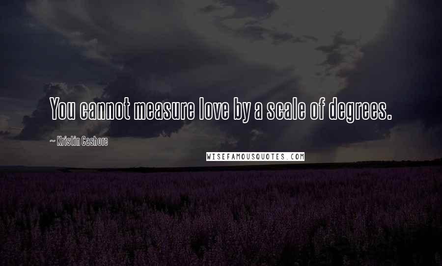 Kristin Cashore Quotes: You cannot measure love by a scale of degrees.