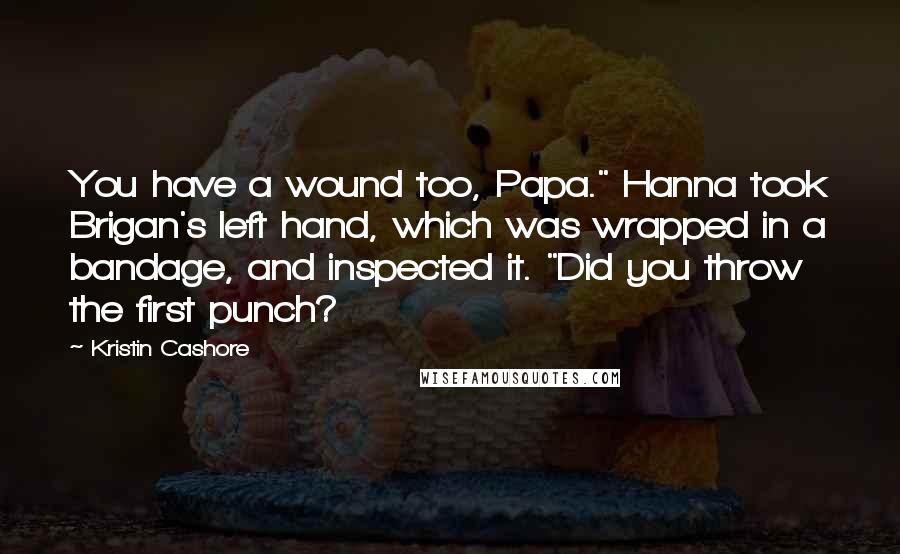 Kristin Cashore Quotes: You have a wound too, Papa." Hanna took Brigan's left hand, which was wrapped in a bandage, and inspected it. "Did you throw the first punch?