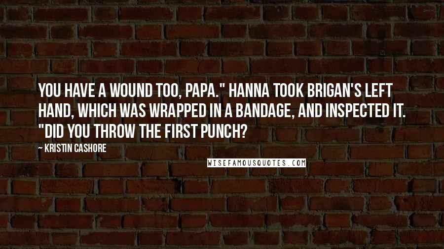 Kristin Cashore Quotes: You have a wound too, Papa." Hanna took Brigan's left hand, which was wrapped in a bandage, and inspected it. "Did you throw the first punch?