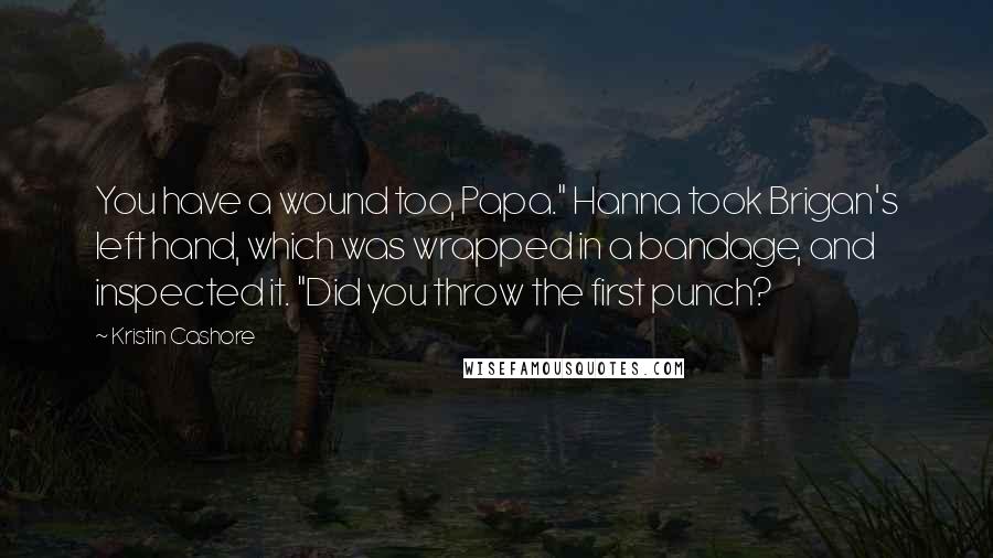 Kristin Cashore Quotes: You have a wound too, Papa." Hanna took Brigan's left hand, which was wrapped in a bandage, and inspected it. "Did you throw the first punch?