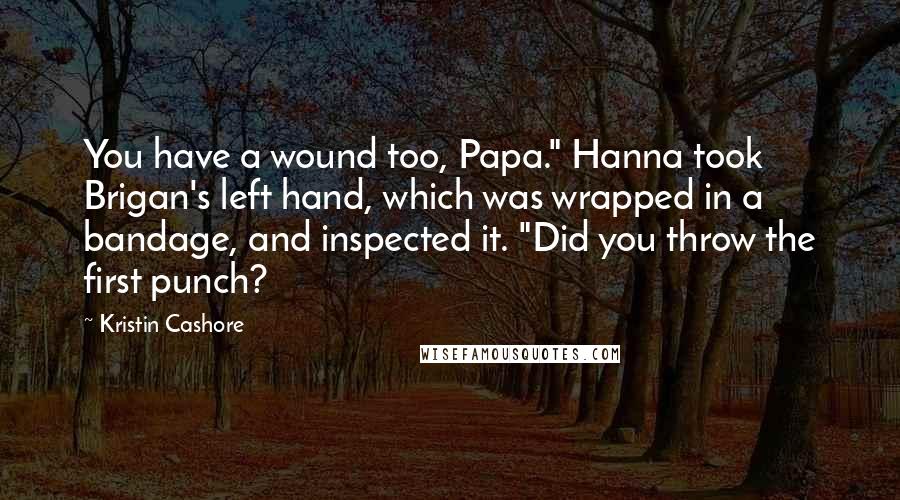 Kristin Cashore Quotes: You have a wound too, Papa." Hanna took Brigan's left hand, which was wrapped in a bandage, and inspected it. "Did you throw the first punch?