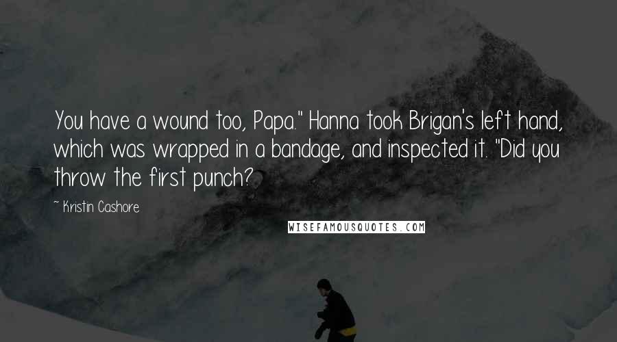 Kristin Cashore Quotes: You have a wound too, Papa." Hanna took Brigan's left hand, which was wrapped in a bandage, and inspected it. "Did you throw the first punch?