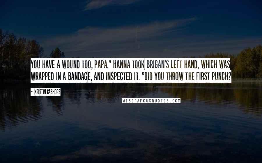 Kristin Cashore Quotes: You have a wound too, Papa." Hanna took Brigan's left hand, which was wrapped in a bandage, and inspected it. "Did you throw the first punch?