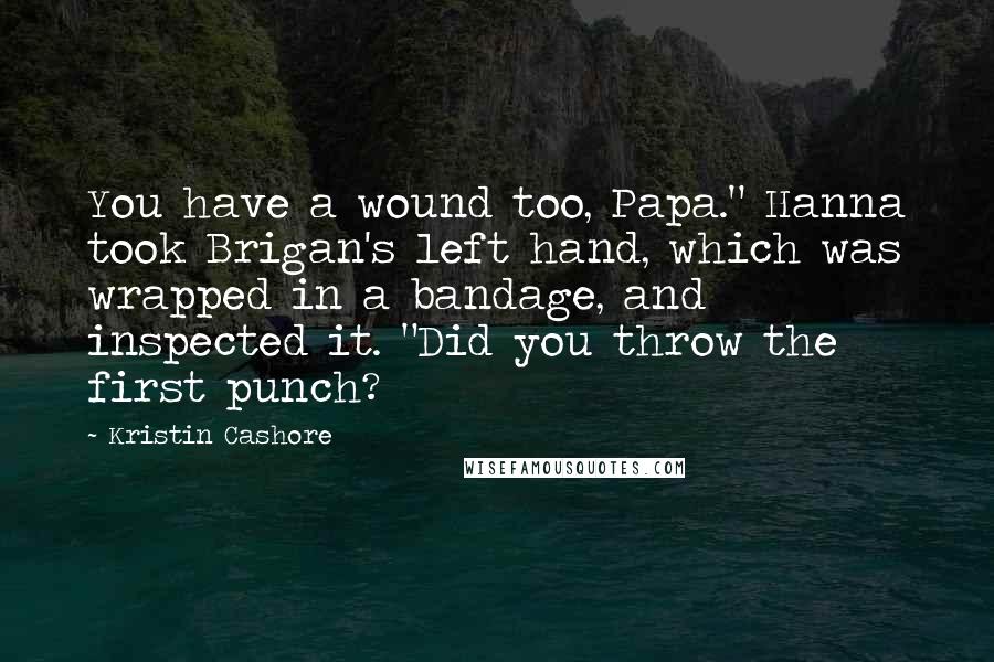 Kristin Cashore Quotes: You have a wound too, Papa." Hanna took Brigan's left hand, which was wrapped in a bandage, and inspected it. "Did you throw the first punch?