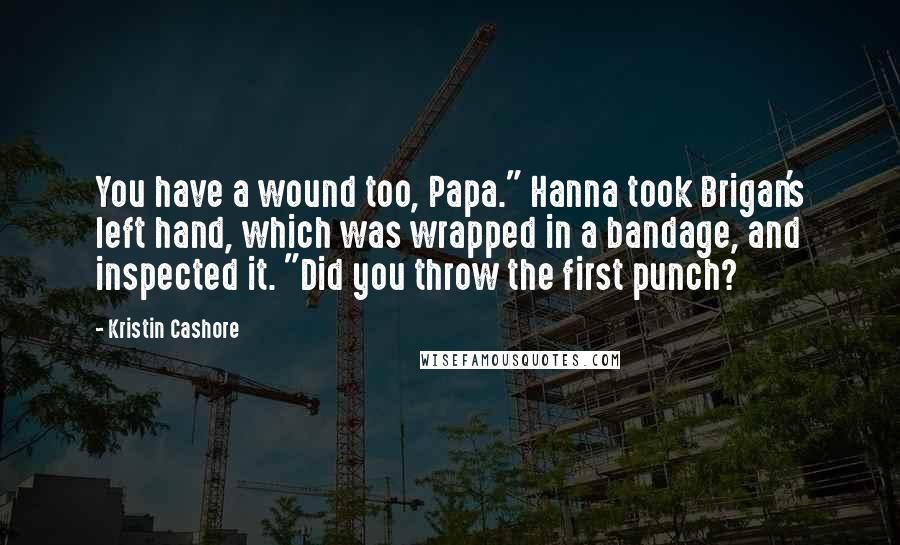 Kristin Cashore Quotes: You have a wound too, Papa." Hanna took Brigan's left hand, which was wrapped in a bandage, and inspected it. "Did you throw the first punch?
